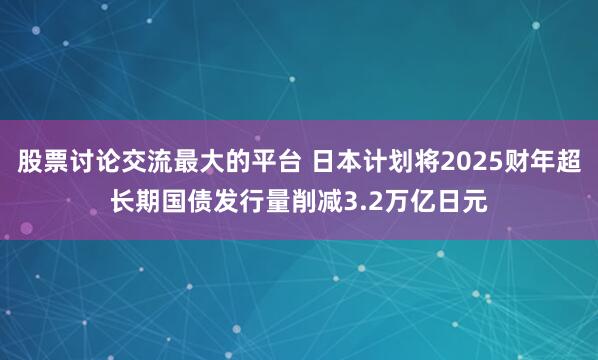 股票讨论交流最大的平台 日本计划将2025财年超长期国债发行量削减3.2万亿日元
