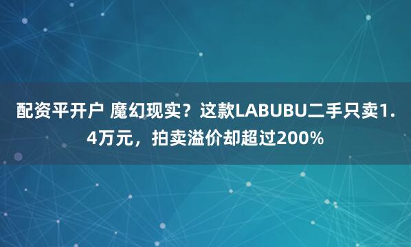 配资平开户 魔幻现实？这款LABUBU二手只卖1.4万元，拍卖溢价却超过200%
