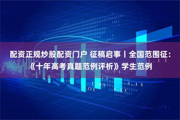 配资正规炒股配资门户 征稿启事丨全国范围征：《十年高考真题范例评析》学生范例