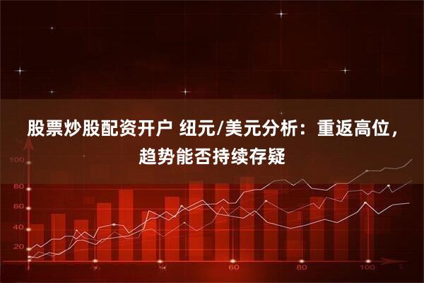 股票炒股配资开户 纽元/美元分析：重返高位，趋势能否持续存疑