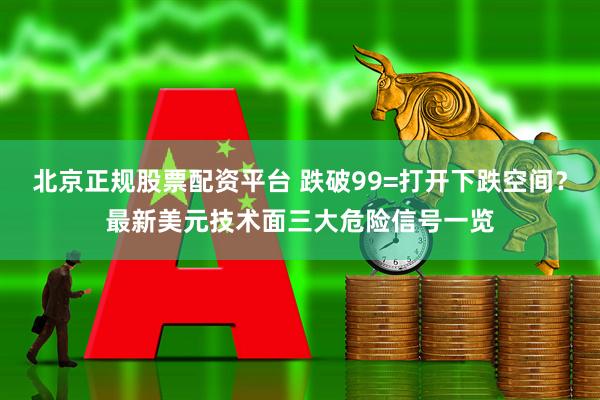 北京正规股票配资平台 跌破99=打开下跌空间？最新美元技术面三大危险信号一览