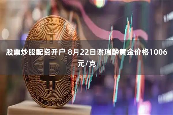 股票炒股配资开户 8月22日谢瑞麟黄金价格1006元/克