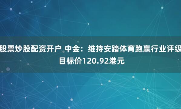 股票炒股配资开户 中金：维持安踏体育跑赢行业评级 目标价120.92港元