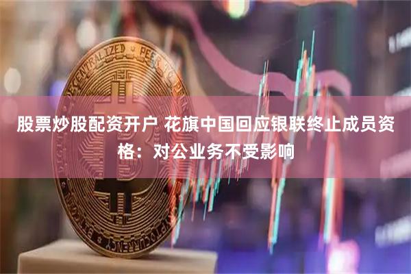 股票炒股配资开户 花旗中国回应银联终止成员资格：对公业务不受影响