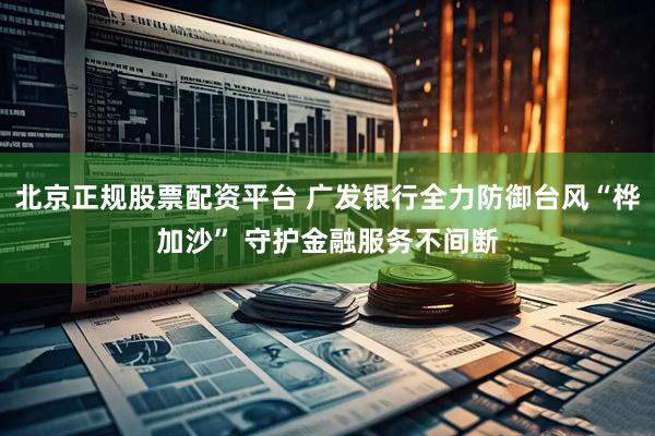北京正规股票配资平台 广发银行全力防御台风“桦加沙” 守护金融服务不间断