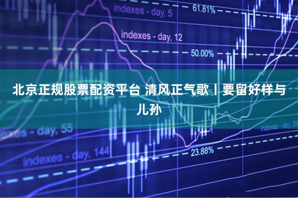 北京正规股票配资平台 清风正气歌丨要留好样与儿孙
