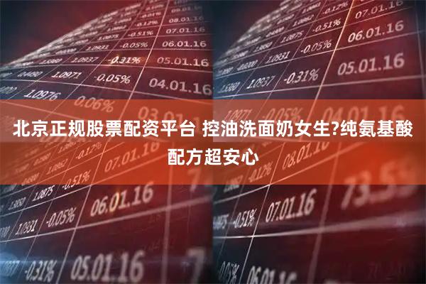 北京正规股票配资平台 控油洗面奶女生?纯氨基酸配方超安心