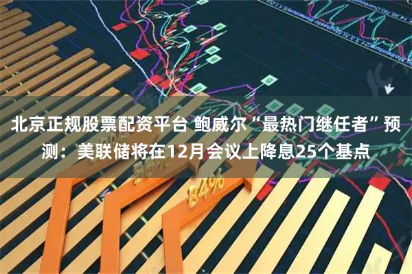 北京正规股票配资平台 鲍威尔“最热门继任者”预测：美联储将在12月会议上降息25个基点