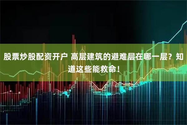 股票炒股配资开户 高层建筑的避难层在哪一层？知道这些能救命！