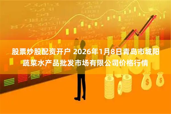 股票炒股配资开户 2026年1月8日青岛市城阳蔬菜水产品批发市场有限公司价格行情