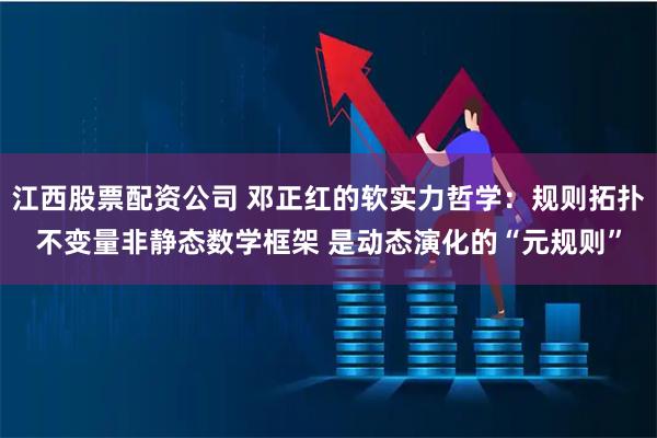江西股票配资公司 邓正红的软实力哲学：规则拓扑不变量非静态数学框架 是动态演化的“元规则”