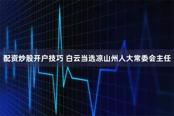 配资炒股开户技巧 白云当选凉山州人大常委会主任