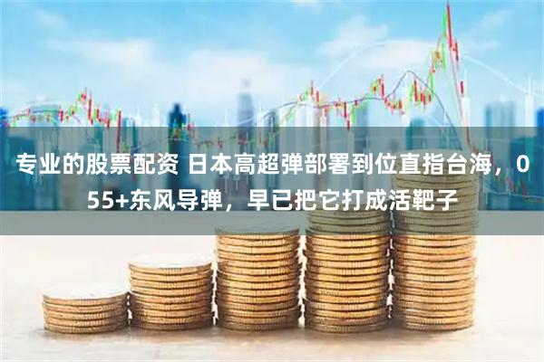 专业的股票配资 日本高超弹部署到位直指台海，055+东风导弹，早已把它打成活靶子