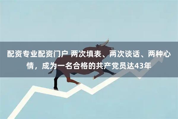 配资专业配资门户 两次填表、两次谈话、两种心情，成为一名合格的共产党员达43年