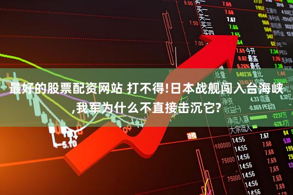 最好的股票配资网站 打不得!日本战舰闯入台海峡,我军为什么不直接击沉它?