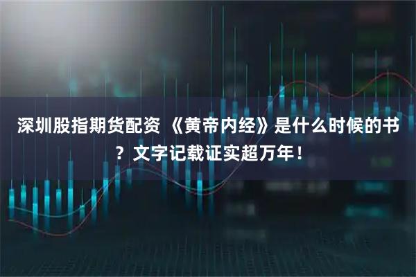 深圳股指期货配资 《黄帝内经》是什么时候的书？文字记载证实超万年！