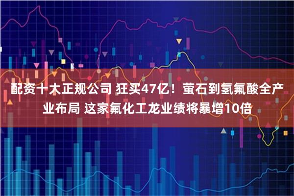 配资十大正规公司 狂买47亿！萤石到氢氟酸全产业布局 这家氟化工龙业绩将暴增10倍