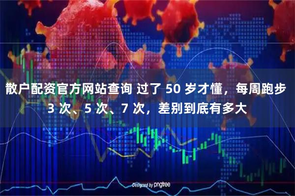 散户配资官方网站查询 过了 50 岁才懂，每周跑步 3 次、5 次、7 次，差别到底有多大
