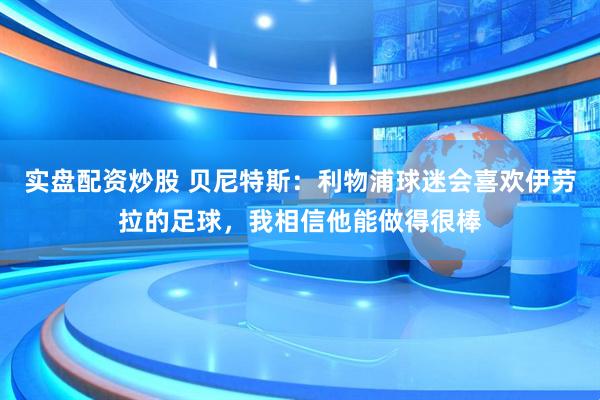 实盘配资炒股 贝尼特斯：利物浦球迷会喜欢伊劳拉的足球，我相信他能做得很棒