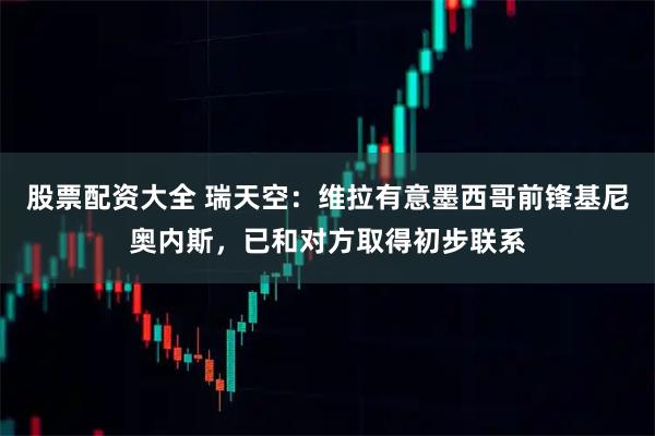 股票配资大全 瑞天空：维拉有意墨西哥前锋基尼奥内斯，已和对方取得初步联系
